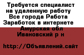 Требуется специалист на удаленную работу - Все города Работа » Заработок в интернете   . Амурская обл.,Ивановский р-н